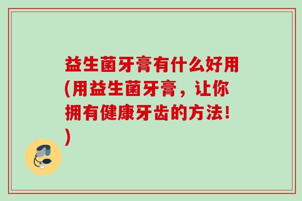 益生菌牙膏有什么好用(用益生菌牙膏,让你拥有健康牙齿的方法!) 益生菌牙膏有什么好用(用益生菌牙膏,让你拥有健康牙齿的方法!)