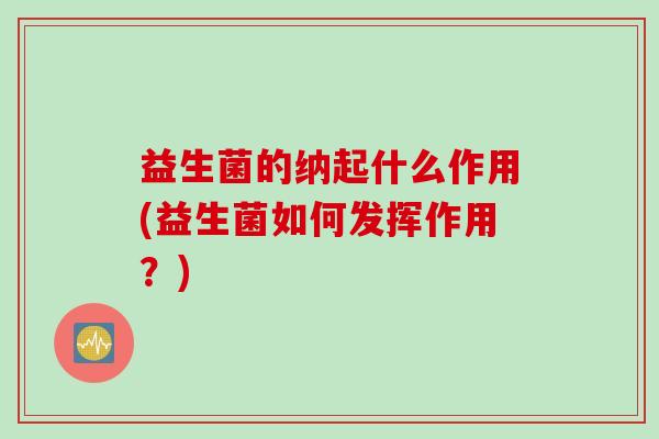 益生菌的纳起什么作用(益生菌如何发挥作用?) 益生菌的纳起什么作用(益生菌如何发挥作用?)