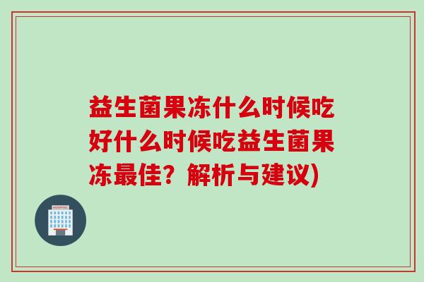 益生菌果冻什么时候吃好什么时候吃益生菌果冻佳？解析与建议)