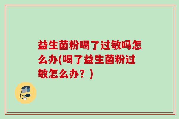 益生菌粉喝了吗怎么办(喝了益生菌粉怎么办？)