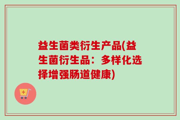 益生菌类衍生产品(益生菌衍生品：多样化选择增强肠道健康)