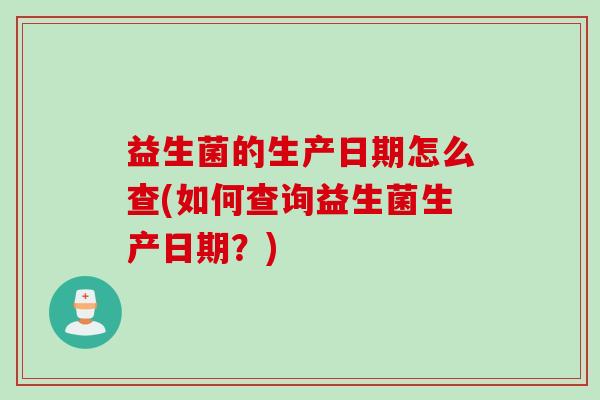 益生菌的生产日期怎么查(如何查询益生菌生产日期？)