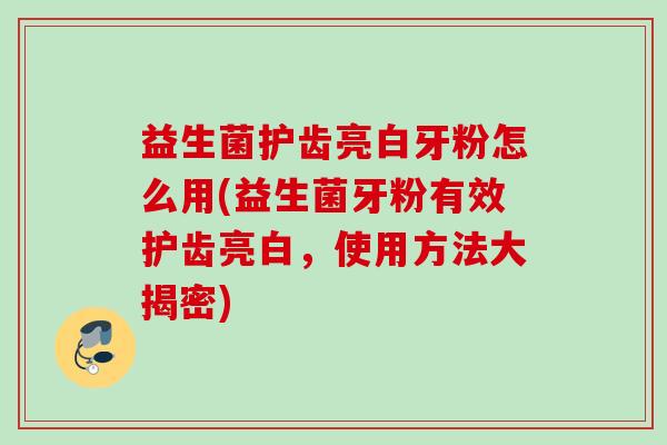 益生菌护齿亮白牙粉怎么用(益生菌牙粉有效护齿亮白，使用方法大揭密)