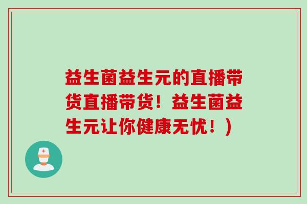 益生菌益生元的直播带货直播带货！益生菌益生元让你健康无忧！)