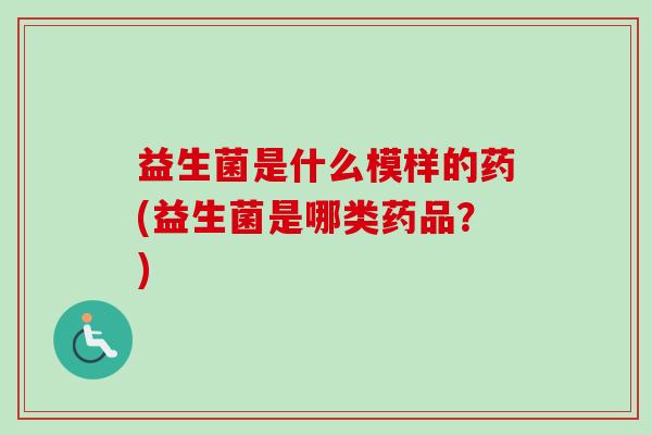 益生菌是什么模样的药(益生菌是哪类药品？)