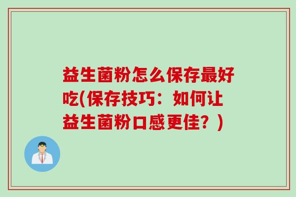 益生菌粉怎么保存好吃(保存技巧:如何让益生菌粉口感更佳?) 益生菌粉怎么保存好吃(保存技巧:如何让益生菌粉口感更佳?)