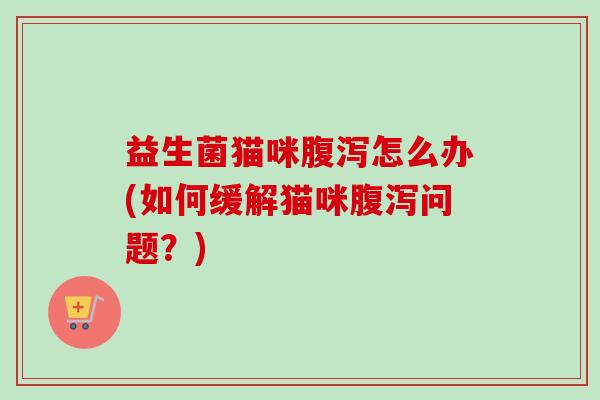 益生菌猫咪怎么办(如何缓解猫咪问题?) 益生菌猫咪怎么办(如何缓解猫咪问题?)
