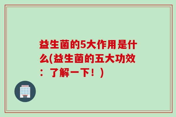 益生菌的5大作用是什么(益生菌的五大功效：了解一下！)