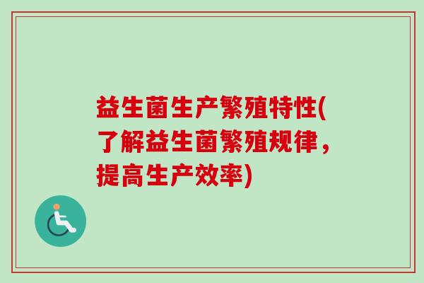 益生菌生产繁殖特性(了解益生菌繁殖规律,提高生产效率) 益生菌生产繁殖特性(了解益生菌繁殖规律,提高生产效率)