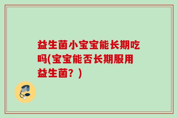益生菌小宝宝能长期吃吗(宝宝能否长期服用益生菌？)