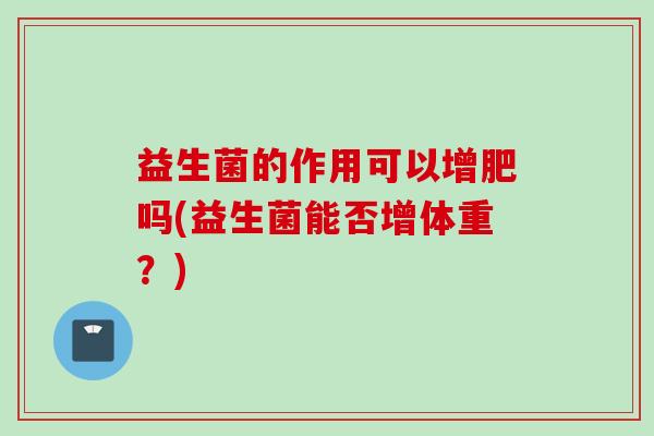 益生菌的作用可以增肥吗(益生菌能否增体重?) 益生菌的作用可以增肥吗(益生菌能否增体重?)
