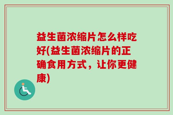 益生菌浓缩片怎么样吃好(益生菌浓缩片的正确食用方式，让你更健康)