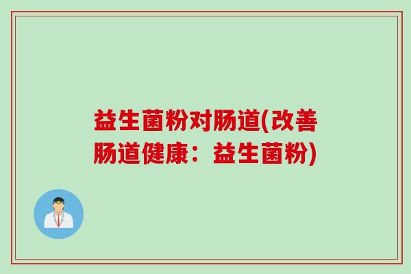 益生菌粉对肠道(改善肠道健康：益生菌粉)