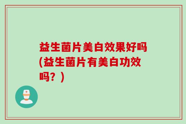 益生菌片美白效果好吗(益生菌片有美白功效吗？)