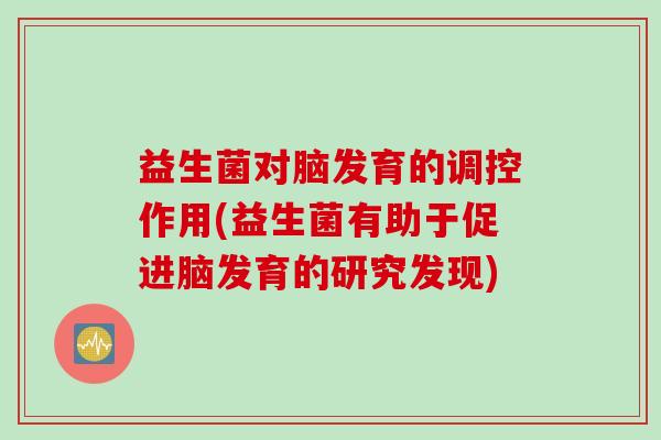 益生菌对脑发育的调控作用(益生菌有助于促进脑发育的研究发现)