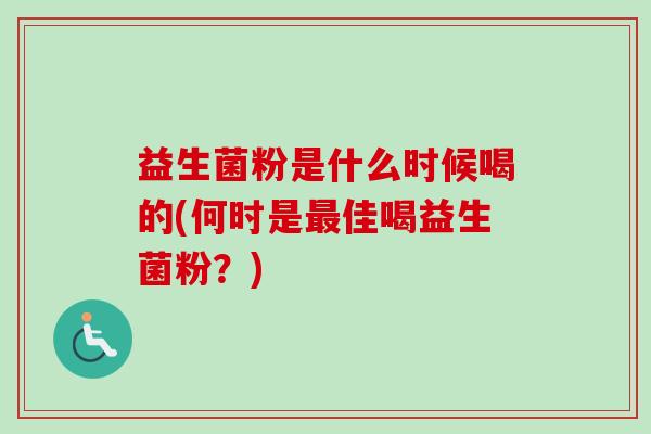 益生菌粉是什么时候喝的(何时是佳喝益生菌粉？)