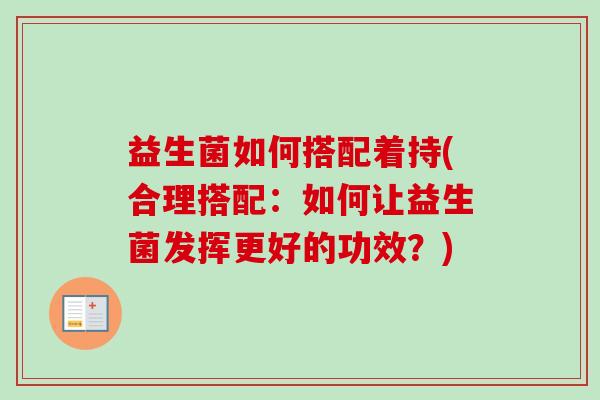 益生菌如何搭配着持(合理搭配:如何让益生菌发挥更好的功效?) 益生菌如何搭配着持(合理搭配:如何让益生菌发挥更好的功效?)