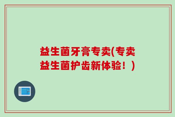 益生菌牙膏专卖(专卖益生菌护齿新体验!) 益生菌牙膏专卖(专卖益生菌护齿新体验!)