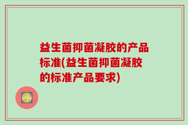 益生菌抑菌凝胶的产品标准(益生菌抑菌凝胶的标准产品要求)