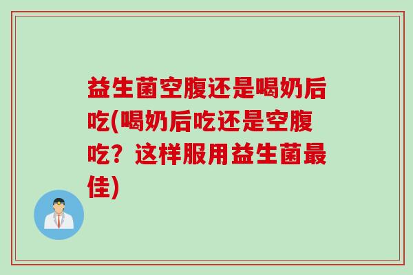 益生菌空腹还是喝奶后吃(喝奶后吃还是空腹吃？这样服用益生菌佳)
