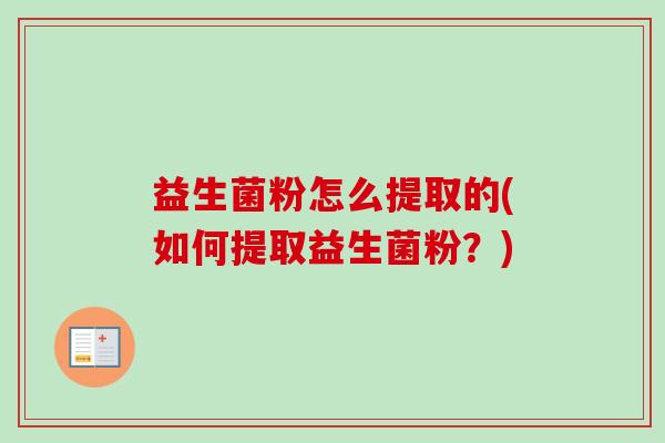 益生菌粉怎么提取的(如何提取益生菌粉？)