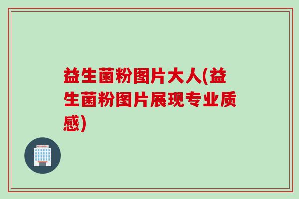 益生菌粉图片大人(益生菌粉图片展现专业质感)