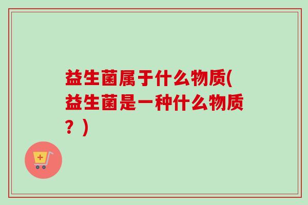 益生菌属于什么物质(益生菌是一种什么物质？)