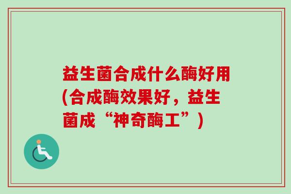 益生菌合成什么酶好用(合成酶效果好，益生菌成“神奇酶工”)