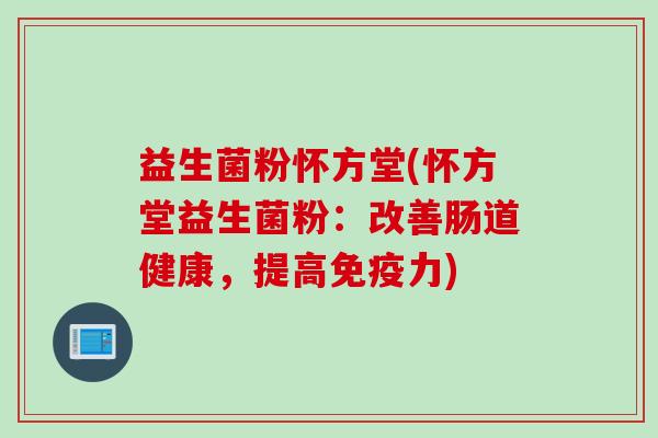 益生菌粉怀方堂(怀方堂益生菌粉：改善肠道健康，提高力)