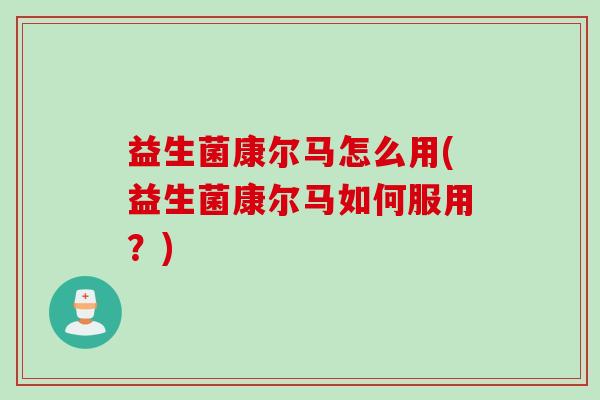益生菌康尔马怎么用(益生菌康尔马如何服用?) 益生菌康尔马怎么用(益生菌康尔马如何服用?)