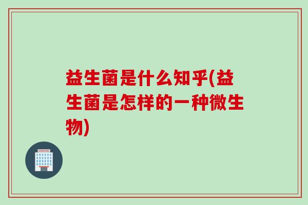 益生菌是什么知乎(益生菌是怎样的一种微生物) 益生菌是什么知乎(益生菌是怎样的一种微生物)