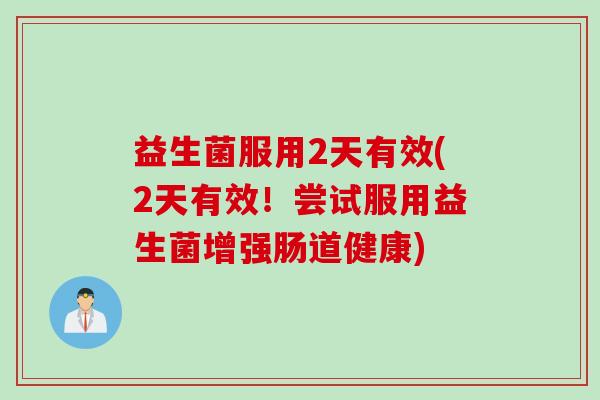 益生菌服用2天有效(2天有效！尝试服用益生菌增强肠道健康)