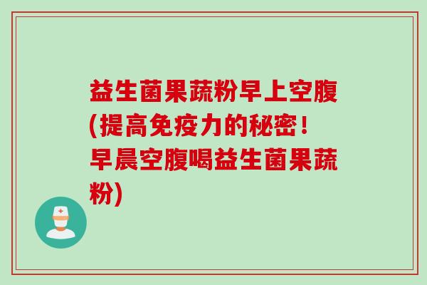 益生菌果蔬粉早上空腹(提高力的秘密!早晨空腹喝益生菌果蔬粉) 益生菌果蔬粉早上空腹(提高力的秘密!早晨空腹喝益生菌果蔬粉)