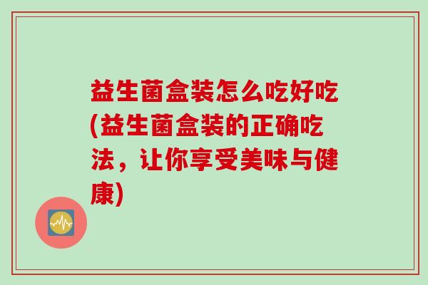 益生菌盒装怎么吃好吃(益生菌盒装的正确吃法,让你享受美味与健康) 益生菌盒装怎么吃好吃(益生菌盒装的正确吃法,让你享受美味与健康)