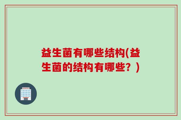 益生菌有哪些结构(益生菌的结构有哪些？)