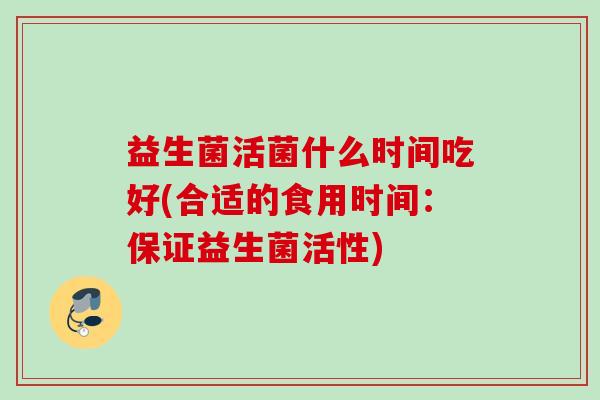 益生菌活菌什么时间吃好(合适的食用时间：保证益生菌活性)