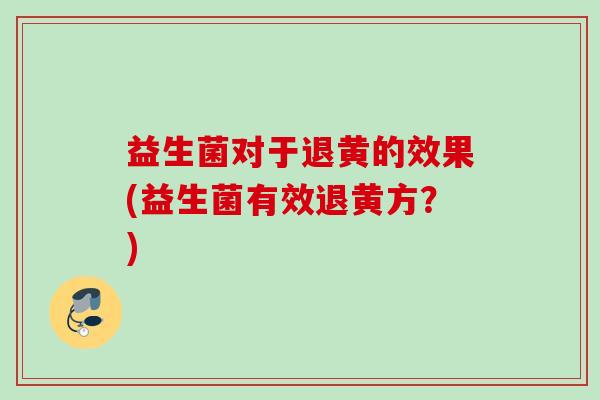 益生菌对于退黄的效果(益生菌有效退黄方？)