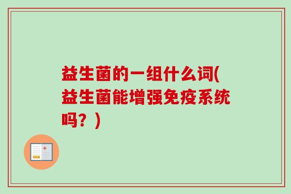 益生菌的一组什么词(益生菌能增强系统吗？)