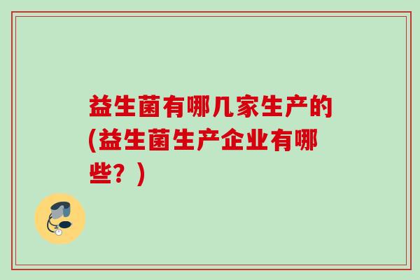 益生菌有哪几家生产的(益生菌生产企业有哪些？)