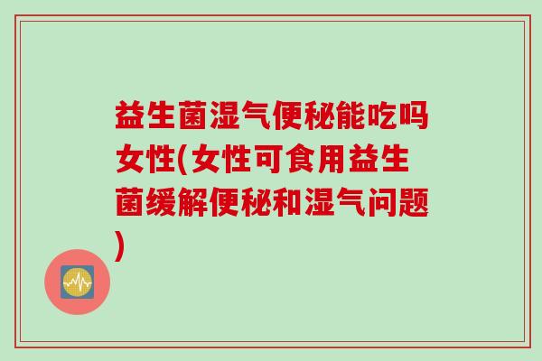 益生菌湿气能吃吗女性(女性可食用益生菌缓解和湿气问题) 益生菌湿气能吃吗女性(女性可食用益生菌缓解和湿气问题)