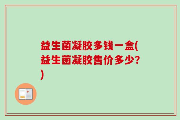 益生菌凝胶多钱一盒(益生菌凝胶售价多少?) 益生菌凝胶多钱一盒(益生菌凝胶售价多少?)