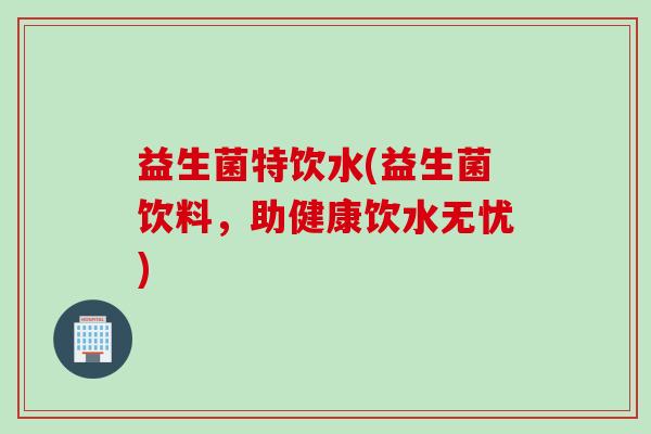 益生菌特饮水(益生菌饮料，助健康饮水无忧)