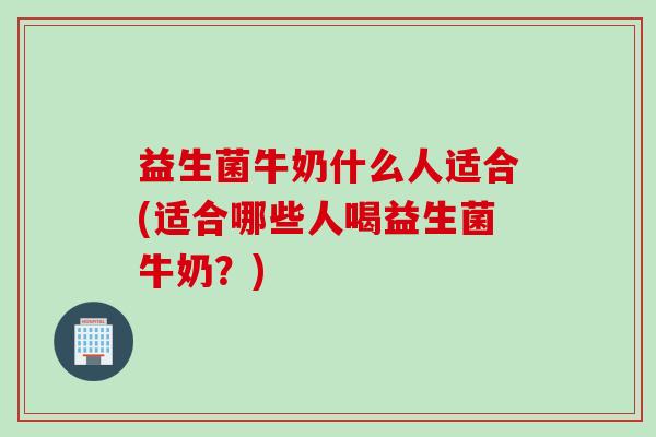 益生菌牛奶什么人适合(适合哪些人喝益生菌牛奶?) 益生菌牛奶什么人适合(适合哪些人喝益生菌牛奶?)
