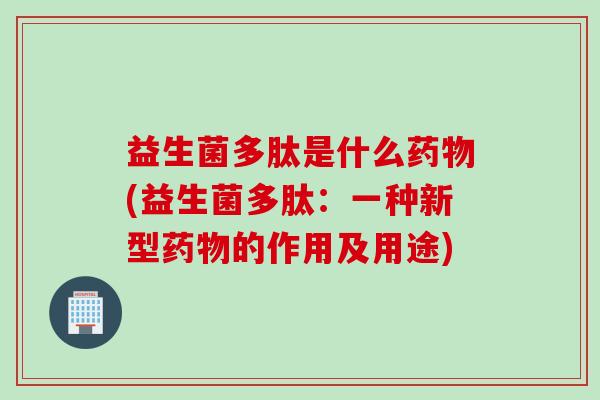 益生菌多肽是什么(益生菌多肽：一种新型的作用及用途)