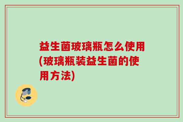益生菌玻璃瓶怎么使用(玻璃瓶装益生菌的使用方法)