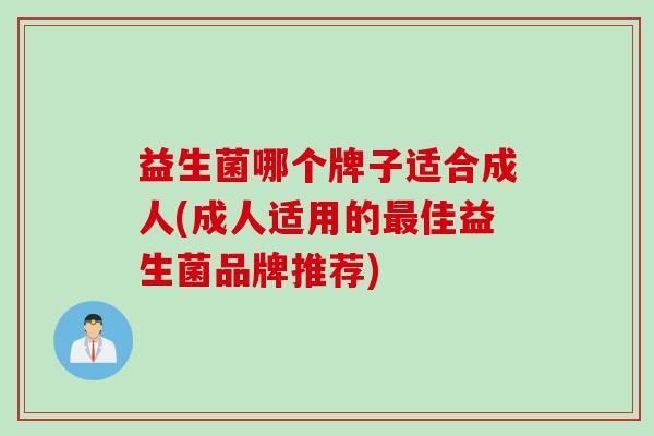 益生菌哪个牌子适合成人(成人适用的佳益生菌品牌推荐) 益生菌哪个牌子适合成人(成人适用的佳益生菌品牌推荐)