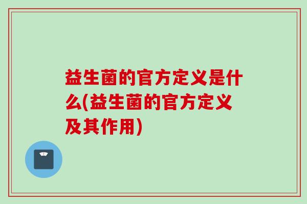 益生菌的官方定义是什么(益生菌的官方定义及其作用) 益生菌的官方定义是什么(益生菌的官方定义及其作用)
