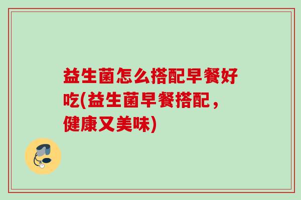 益生菌怎么搭配早餐好吃(益生菌早餐搭配,健康又美味) 益生菌怎么搭配早餐好吃(益生菌早餐搭配,健康又美味)