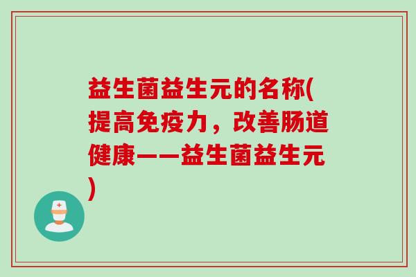 益生菌益生元的名称(提高力，改善肠道健康——益生菌益生元)