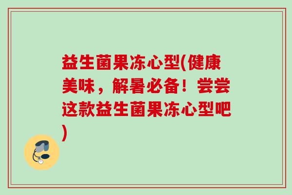 益生菌果冻心型(健康美味,解暑必备!尝尝这款益生菌果冻心型吧) 益生菌果冻心型(健康美味,解暑必备!尝尝这款益生菌果冻心型吧)